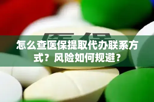 怎么查医保提取代办联系方式？风险如何规避？